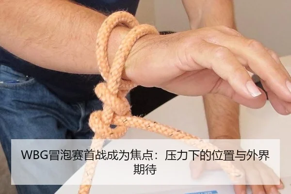 WBG冒泡赛首战成为焦点：压力下的位置与外界期待